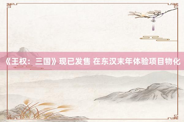 《王权：三国》现已发售 在东汉末年体验项目物化