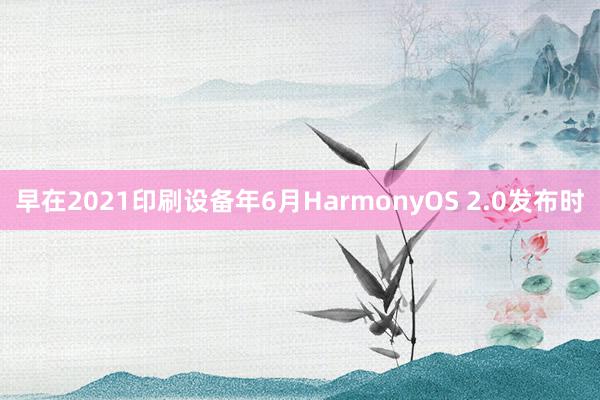 早在2021印刷设备年6月HarmonyOS 2.0发布时